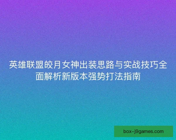 英雄联盟皎月女神出装思路与实战技巧全面解析新版本强势打法指南