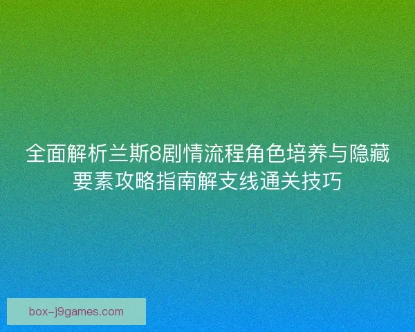 全面解析兰斯8剧情流程角色培养与隐藏要素攻略指南解支线通关技巧