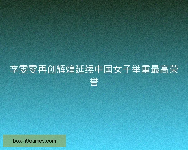 李雯雯再创辉煌延续中国女子举重最高荣誉