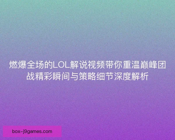 燃爆全场的LOL解说视频带你重温巅峰团战精彩瞬间与策略细节深度解析
