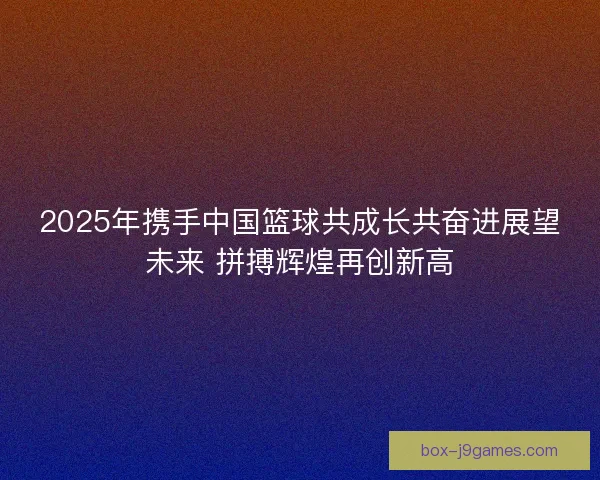 2025年携手中国篮球共成长共奋进展望未来 拼搏辉煌再创新高